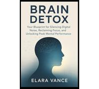 Brain Detox: Your Blueprint for Silencing Digital Noise, Reclaiming Focus, and Unlocking Peak Mental Performance