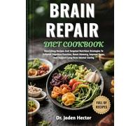 BRAIN REPAIR DIET COOKBOOK: Nourishing Recipes And Targeted Nutrition Strategies To Enhance Cognitive Function, Boost Memory, Improve Focus, And Support Long-Term Mental Clarity