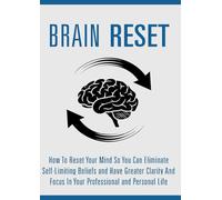 Brain Reset: How To Reset Your Brain So You Can Eliminate Self-Limiting Beliefs, Have Greater Clarity, Focus In Your Professional And Personal Life
