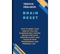 BRAIN RESET: How To Reset Your Mind So You Can Eliminate Self-Limiting Beliefs and Have Greater Clarity and Focus in Your Professional and Personal Life