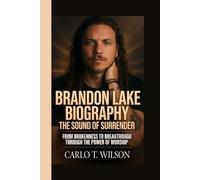BRANDON LAKE BIOGRAPHY: The Sound of Surrender From Brokenness to Breakthrough Through the Power of Worship