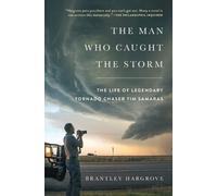 The Man Who Caught the Storm: The Life of Legendary Tornado Chaser Tim Samaras