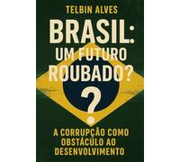 Brasil: Um Futuro Roubado?: A Corrupção como Obstáculo ao Desenvolvimento