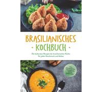 Brasilianisches Kochbuch: Die leckersten Rezepte der brasilianischen Küche für jeden Geschmack und Anlass - inkl. Brotrezepten, Fingerfood, Dips & Getränken