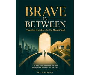 BRAVE IN BETWEEN Transition Confidence for The Migrant Youth: A Story Guide for Building Self-Trust, Belonging, and Resilience in a New Place