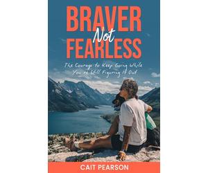 Braver, Not Fearless: The Courage to Keep Going While You're Still Figuring it Out