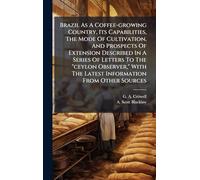 Brazil As A Coffee-growing Country, Its Capabilities, The Mode Of Cultivation, And Prospects Of Extension Described In A Series Of Letters To The "ceylon Observer," With The Latest Information From Other Sources