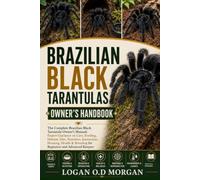 BRAZILIAN BLACK TARANTULAS OWNER'S HANDBOOK: The Complete Brazilian Black Tarantula Owner’s Manual: Expert Guidance on Care, Feeding, Habitat, Diet, ... & Breeding for Beginners and Advanced Keepers