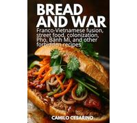 Bread and War: Franco-Vietnamese fusion, street food, colonization, Pho, Bánh Mì, and other forbidden recipes
