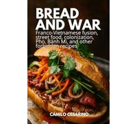Bread and War: Franco-Vietnamese fusion, street food, colonization, Pho, Bánh Mì, and other forbidden recipes