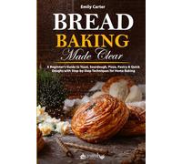 Bread Baking Made Clear: A Beginner’s Guide to Yeast, Sourdough, Pizza, Pastry & Quick Doughs with Step-by-Step Techniques for Home Baking