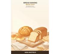Bread Baking Made Easy: A Beginner's Guide to Baking Real Bread at Home -- Simple Loaves, Soft Rolls, Quick Breads, and Flatbreads from Scratch