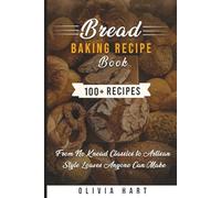 Bread Baking Recipe Book: 100+ Easy, Homemade Bread Recipes- From No-Knead Classics to Artisan-Style Loaves Anyone Can Make