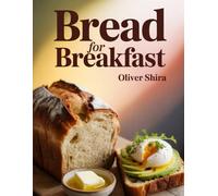 Bread For Breakfast: Fresh, Flavorful & Creative Bread Recipes with Toasts, Sandwiches & Casseroles