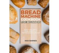 Bread Machine Cookbook for Beginners: Easy Recipes for Perfect Homemade Bread