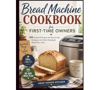 Bread Machine Cookbook for First-Time Owners: 100 Foolproof Recipes and Step-by-Step Techniques for Perfect Homemade Bread Every Time
