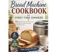 Bread Machine Cookbook for First-Time Owners: 100 Foolproof Recipes and Step-by-Step Techniques for Perfect Homemade Bread Every Time