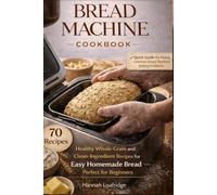 Bread Machine Cookbook: Healthy Whole-Grain and Clean-Ingredient Recipes for Easy Homemade Bread - Perfect for Beginners
