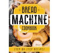 Bread Machine Cookbook: Step-by-Step Recipes for Perfect Breads, Whole Grains, and Gluten-Free Options