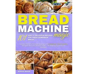 Bread Machine Magic: 101 ricette facili e deliziose per preparare pane fresco fatto in casa: Impara l'arte della panificazione con ricette infallibili e veloci per tutti gli amanti del pane