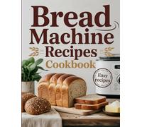 Bread Machine Recipes Cookbook: Effortless Homemade Bread for Every Day - From Whole Grain to Sweet Loaves, Enjoy Perfect Results Every Time Using Your Bread Maker
