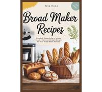 Bread Maker Recipes: Easy and Delicious Homemade Bread for Beginners: From Soft Dinner Rolls to Artisan Breads - Quick and Simple Recipes for Your Bread Maker Machine