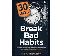 Break Bad Habits in 30 Days: A Proven Step-by-Step Plan to Quit Self-Sabotage and Build Better Behaviors for Life