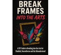 Break Frames: Into The Arts: A DIY Guide to Breaking into the Arts for Disabled, Neurodiverse and the Misunderstood