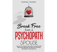 Break Free from a Psychopath Spouse: How to Fix a Broken Heart After an Emotionally Destructive Marriage and Recover from Your Borderline or Narcissistic Ex