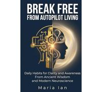 Break Free From Autopilot Living: Daily Habits for Clarity and Awareness From Ancient Wisdom and Modern Neuroscience