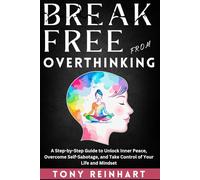 BREAK FREE FROM OVERTHINKING: A Step-by-Step Guide to Unlock Inner Peace, Overcome Self-Sabotage, and Take Control of Your Life and Mindset
