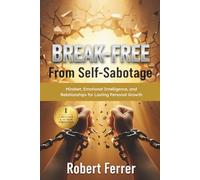 Break Free from Self-Sabotage: Mindset, Emotional Intelligence, and Relationships for Lasting Personal Growth