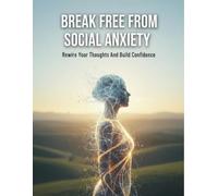 Break Free From Social Anxiety: Rewire Your Thoughts And Build Confidence