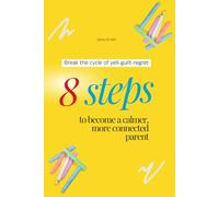 Break the Cycle of Yell-Guilt-Regret: 8 Steps to Become a Calmer, More Connected Parent