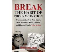 Break the Habit of Procrastination: Understanding Why You Delay, How Avoidance Takes Control, and How to Finally Take Action