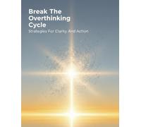 Break The Overthinking Cycle: Strategies For Clarity And Action