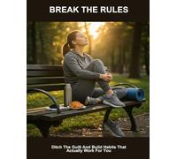 Break The Rules: Ditch The Guilt And Build Habits That Actually Work For You