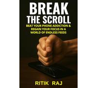 BREAK THE SCROLL: BEAT YOUR PHONE ADDICTION & REGAIN YOUR FOCUS IN A WORLD OF ENDLESS FEEDS