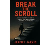 Break the Scroll: Rewire Your Brain, Reduce Screen Time, and Take Back Control of Your Life