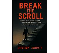 Break the Scroll: Rewire Your Brain, Reduce Screen Time, and Take Back Control of Your Life