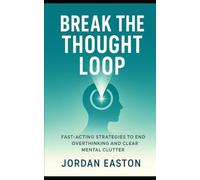 Break the Thought Loop: Fast-Acting Strategies to End Overthinking and Clear Mental Clutter