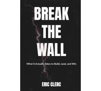 BREAK THE WALL: What It Actually Takes to Build, Lead, and Win