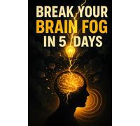BREAK YOUR BRAIN FOG IN 5 DAYS: A Quick and Clear Guide to Mental Clarity, Focus, and Sharp Thinking