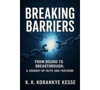 BREAKING BARRIERS: FROM BOUND TO BREAKTHROUGH: A JOURNEY OF FAITH AND FREEDOM