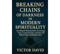Breaking Chains Of Darkness in Modern Spirituality: Unveiling the Demonic Roots of Astrology, Tarot, Crystals, Psychics, and Yoga with Biblical Truth and Healing Prayer