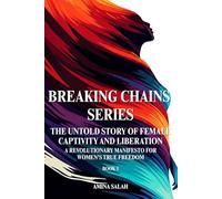 BREAKING CHAINS SERIES The Untold Story of Female Captivity and Liberation: A Revolutionary Manifesto for Women's True Freedom BOOK 1