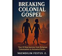 BREAKING COLONIAL GOSPEL: Your Journey from Religious Colonization to Ancestral Power Nkemdilim Festus.E