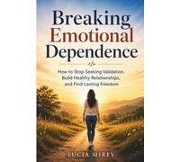 Breaking Emotional Dependence: How to Stop Seeking Validation, Build Healthy Relationships, and Find Lasting Freedom