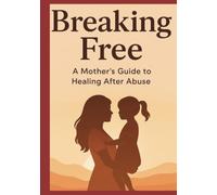 Breaking Free A Mother's Guide To Healing After Abuse: This book is a heartfelt guide for mothers who are ready to heal, rebuild their confidence, and step into a new chapter of freedom and peace.
