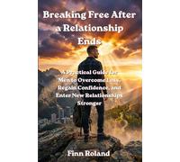 Breaking Free After a Relationship Ends: How Men Can Heal from Breakups, Rebuild Confidence, and Approach New Relationships with Clarity